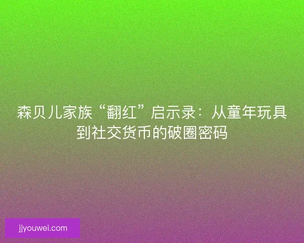 森贝儿家族 “翻红” 启示录：从童年玩具到社交货币的破圈密码