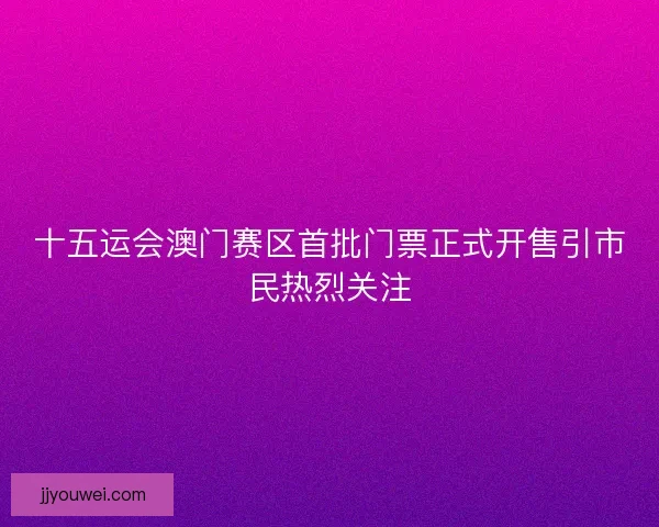十五运会澳门赛区首批门票正式开售引市民热烈关注