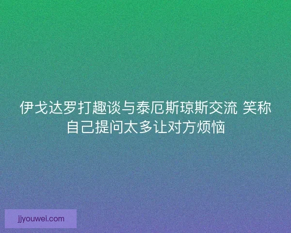 伊戈达罗打趣谈与泰厄斯琼斯交流 笑称自己提问太多让对方烦恼
